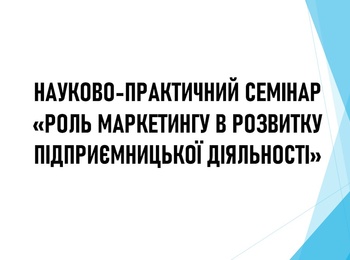 НАУКОВО-ПРАКТИЧНИЙ СЕМІНАР КАФЕДРИ МАРКЕТИНГУ «РОЛЬ МАРКЕТИНГУ В РОЗВИТКУ ПІДПРИЄМНИЦЬКОЇ ДІЯЛЬНОСТІ»